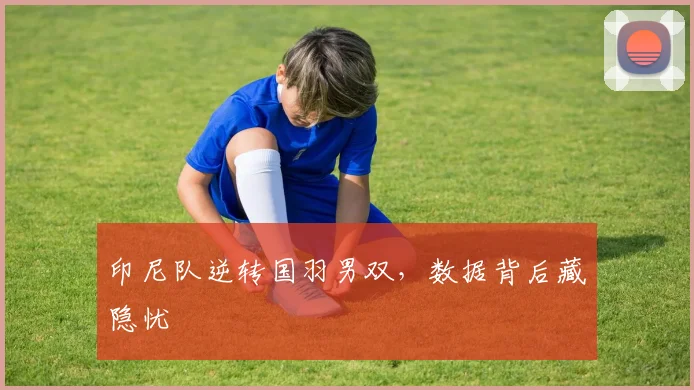印尼队逆转国羽男双，数据背后藏隐忧
