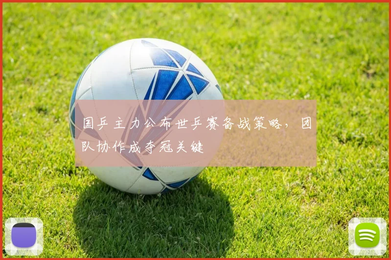 国乒主力公布世乒赛备战策略，团队协作成夺冠关键