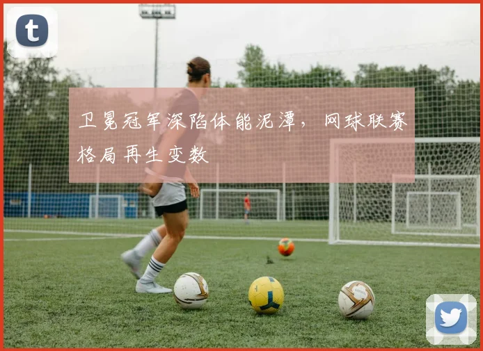 卫冕冠军深陷体能泥潭，网球联赛格局再生变数