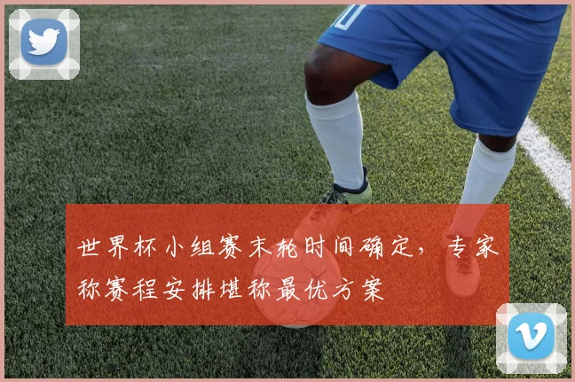 世界杯小组赛末轮时间确定，专家称赛程安排堪称最优方案