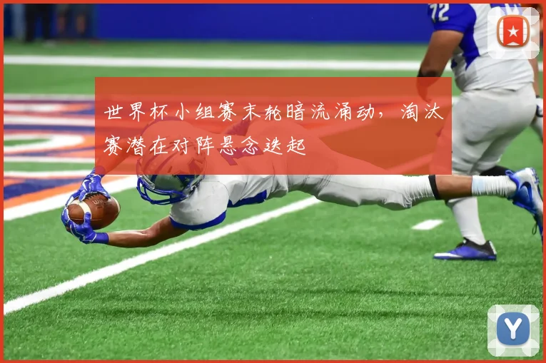 世界杯小组赛末轮暗流涌动，淘汰赛潜在对阵悬念迭起