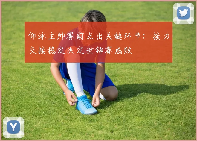 仰泳主帅赛前点出关键环节：接力交接稳定决定世锦赛成败