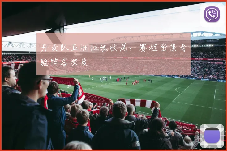 丹麦队亚洲拉练收尾，赛程密集考验阵容深度