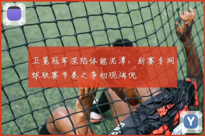 卫冕冠军深陷体能泥潭，新赛季网球联赛节奏之争初现端倪