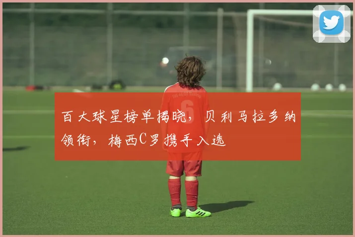 百大球星榜单揭晓，贝利马拉多纳领衔，梅西C罗携手入选