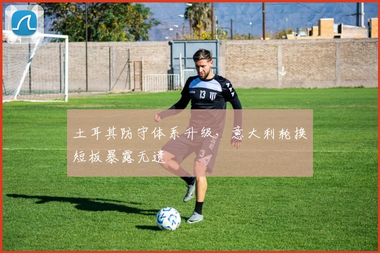 土耳其防守体系升级，意大利轮换短板暴露无遗