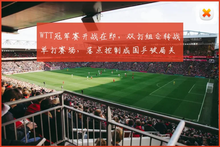 WTT冠军赛开战在即，双打组合转战单打赛场，落点控制成国乒破局关键