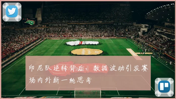 印尼队逆转背后，数据波动引发赛场内外新一轮思考