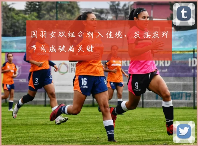 国羽女双组合渐入佳境，发接发环节或成破局关键