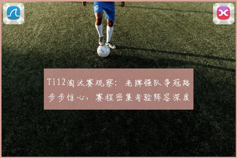 Ti12淘汰赛观察：老牌强队争冠路步步惊心，赛程密集考验阵容深度