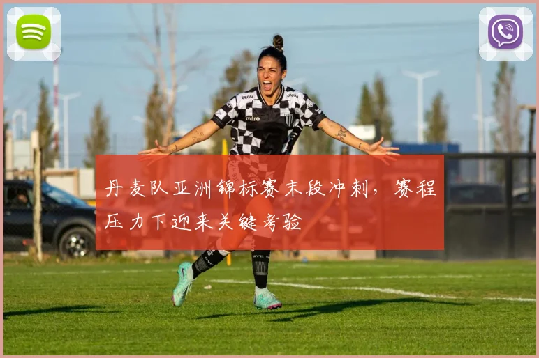 丹麦队亚洲锦标赛末段冲刺，赛程压力下迎来关键考验