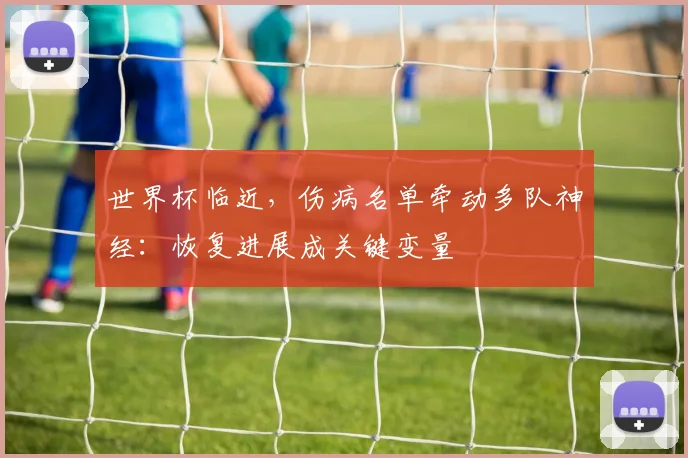 世界杯临近，伤病名单牵动多队神经：恢复进展成关键变量