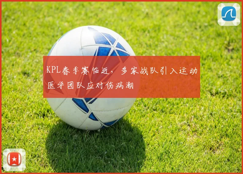 KPL春季赛临近，多家战队引入运动医学团队应对伤病潮