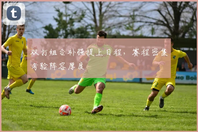 双打组合补强提上日程，赛程密集考验阵容厚度
