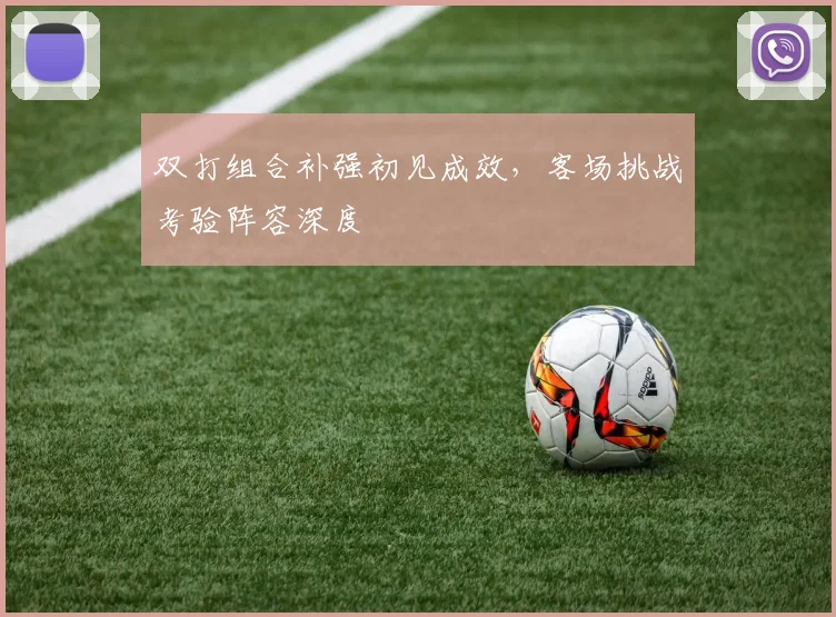 双打组合补强初见成效，客场挑战考验阵容深度