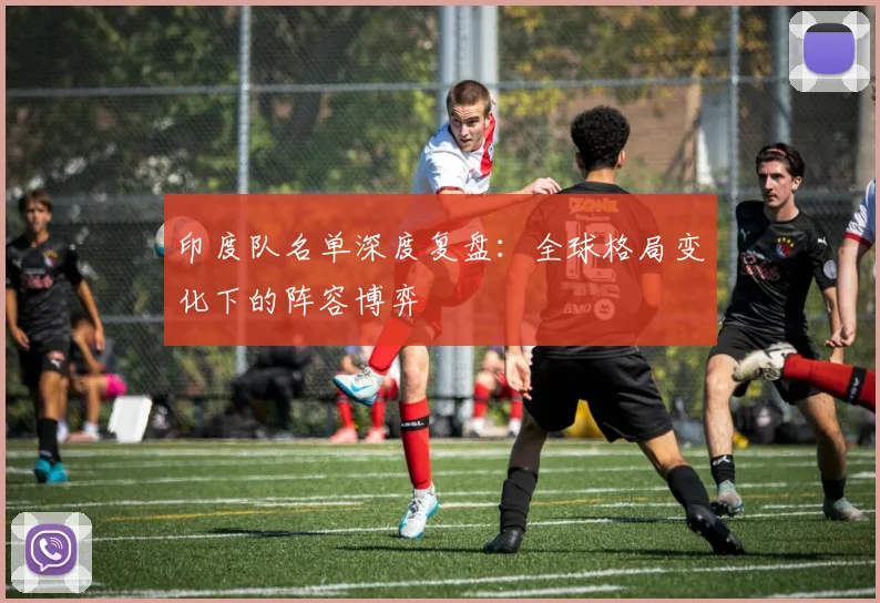 印度队名单深度复盘：全球格局变化下的阵容博弈