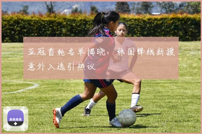 亚冠首轮名单揭晓，韩国锋线新援意外入选引热议