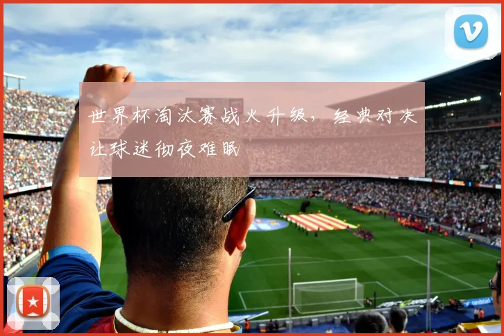 世界杯淘汰赛战火升级，经典对决让球迷彻夜难眠
