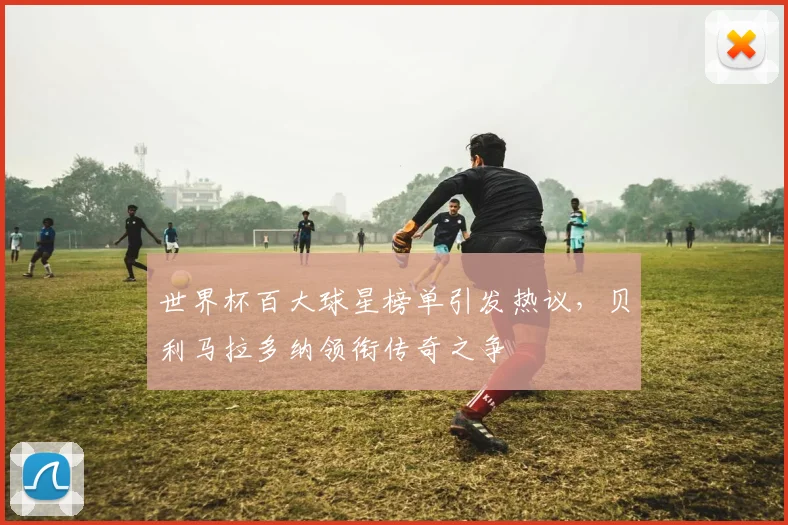 世界杯百大球星榜单引发热议，贝利马拉多纳领衔传奇之争