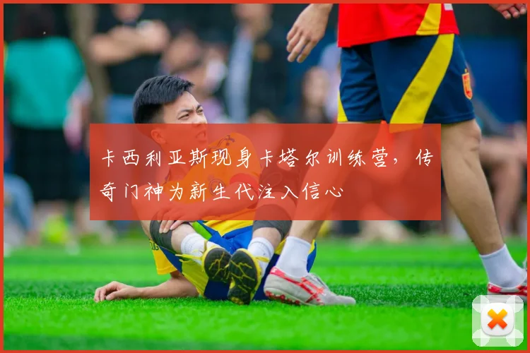 卡西利亚斯现身卡塔尔训练营，传奇门神为新生代注入信心