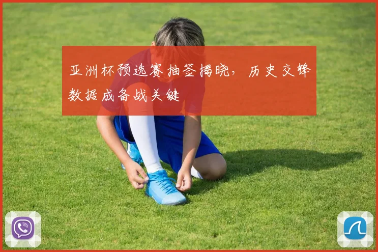 亚洲杯预选赛抽签揭晓，历史交锋数据成备战关键