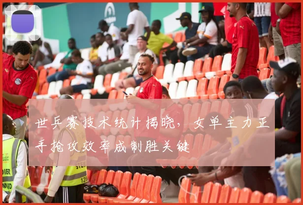 世乒赛技术统计揭晓，女单主力正手抢攻效率成制胜关键