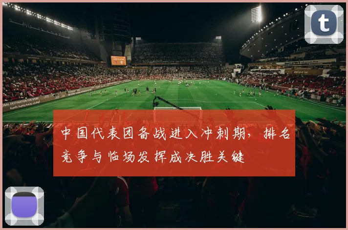 中国代表团备战进入冲刺期，排名竞争与临场发挥成决胜关键