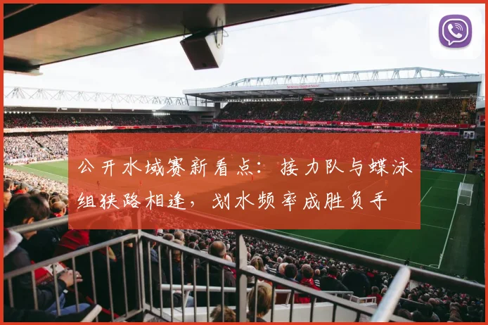 公开水域赛新看点：接力队与蝶泳组狭路相逢，划水频率成胜负手