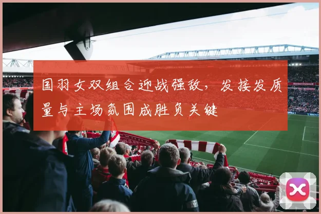 国羽女双组合迎战强敌，发接发质量与主场氛围成胜负关键