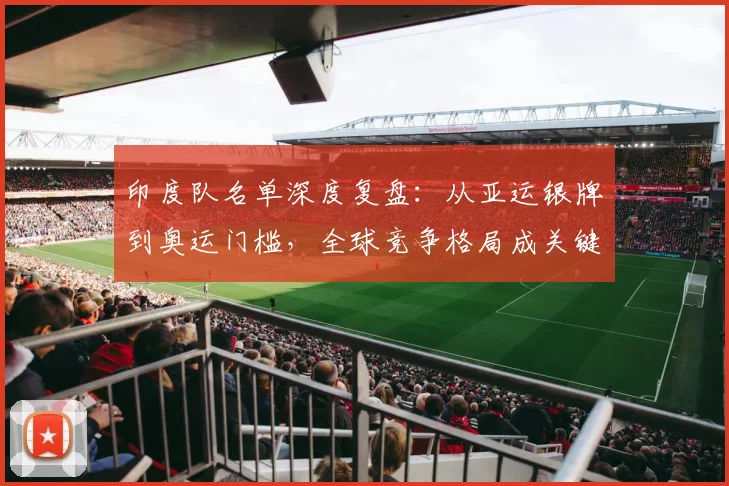印度队名单深度复盘：从亚运银牌到奥运门槛，全球竞争格局成关键变量