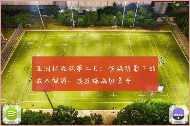 亚洲杯混双第二日：伤病阴影下的战术微调，接发球成胜负手