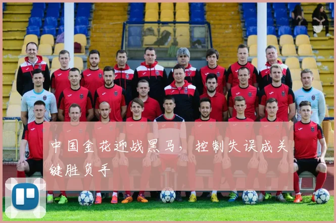 中国金花迎战黑马，控制失误成关键胜负手