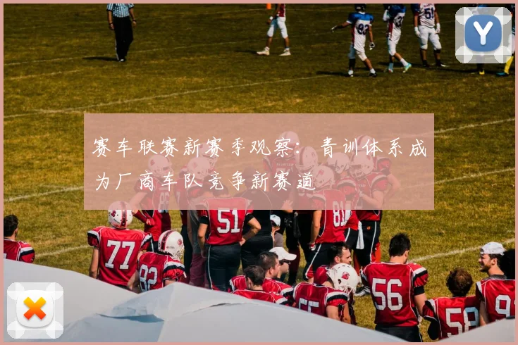 赛车联赛新赛季观察：青训体系成为厂商车队竞争新赛道