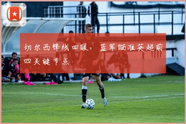 切尔西锋线回暖，蓝军瞄准英超前四关键节点