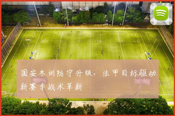 国安冬训防守升级，法甲目标驱动新赛季战术革新