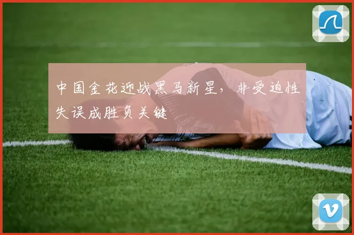 中国金花迎战黑马新星，非受迫性失误成胜负关键