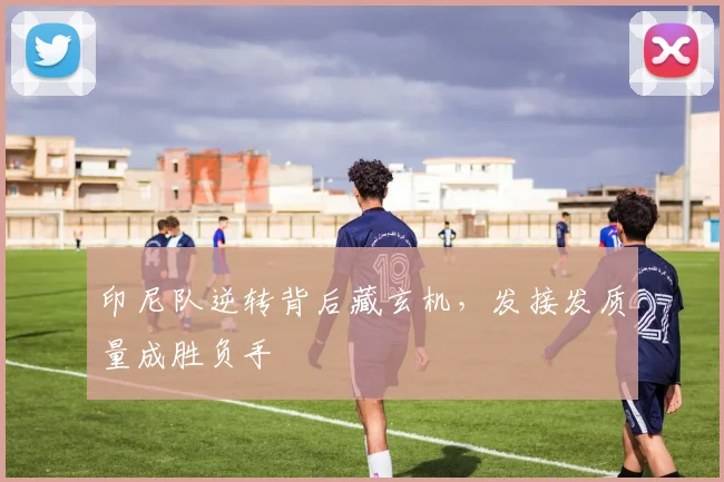 印尼队逆转背后藏玄机，发接发质量成胜负手
