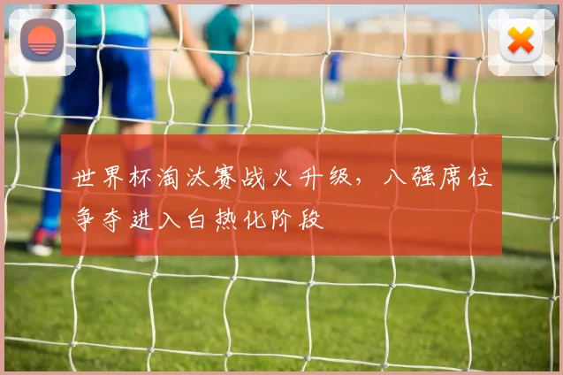 世界杯淘汰赛战火升级，八强席位争夺进入白热化阶段